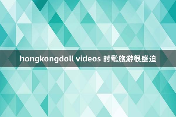 hongkongdoll videos 时髦旅游很蹙迫