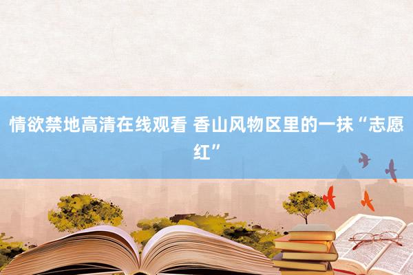 情欲禁地高清在线观看 香山风物区里的一抹“志愿红”