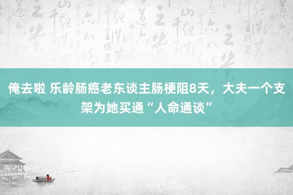 俺去啦 乐龄肠癌老东谈主肠梗阻8天，大夫一个支架为她买通“人命通谈”