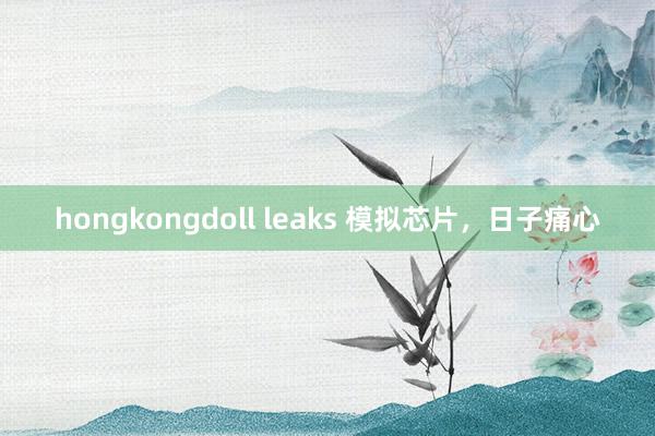 hongkongdoll leaks 模拟芯片，日子痛心