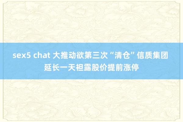 sex5 chat 大推动欲第三次“清仓”信质集团 延长一天袒露股价提前涨停