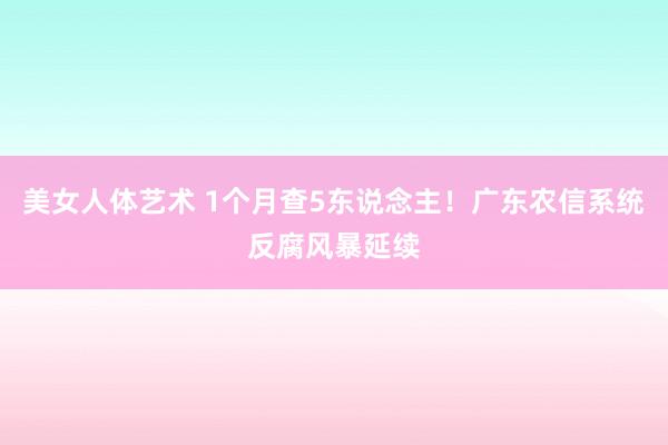 美女人体艺术 1个月查5东说念主！广东农信系统反腐风暴延续