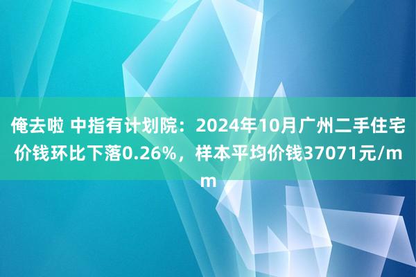 俺去啦 中指有计划院：2024年10月广州二手住宅价钱环比下落0.26%，样本平均价钱37071元/m