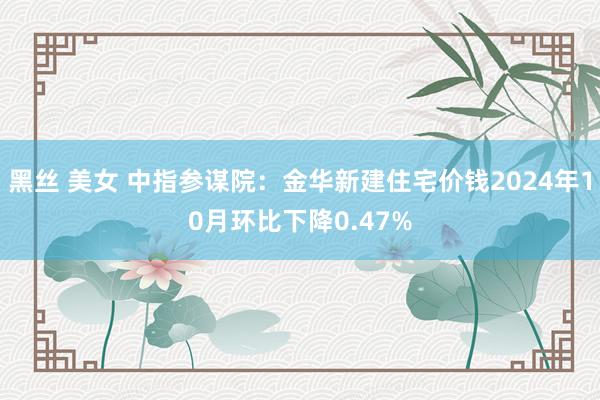 黑丝 美女 中指参谋院：金华新建住宅价钱2024年10月环比下降0.47%