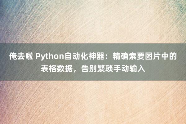 俺去啦 Python自动化神器：精确索要图片中的表格数据，告别繁琐手动输入