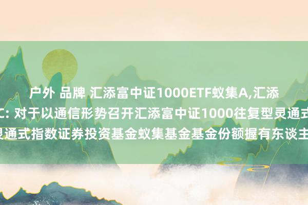 户外 品牌 汇添富中证1000ETF蚁集A，汇添富中证1000ETF蚁集C: 对于以通信形势召开汇添富中证1000往复型灵通式指数证券投资基金蚁集基金基金份额握有东谈主大会的第二次辅导性公告