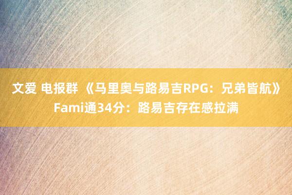 文爱 电报群 《马里奥与路易吉RPG：兄弟皆航》Fami通34分：路易吉存在感拉满