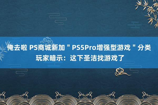 俺去啦 PS商城新加＂PS5Pro增强型游戏＂分类 玩家暗示：这下圣洁找游戏了