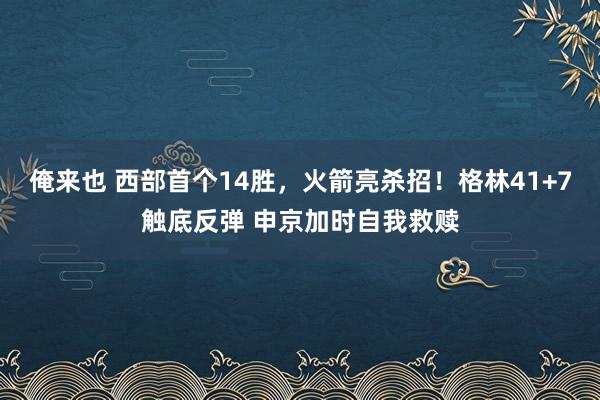 俺来也 西部首个14胜，火箭亮杀招！格林41+7触底反弹 申京加时自我救赎