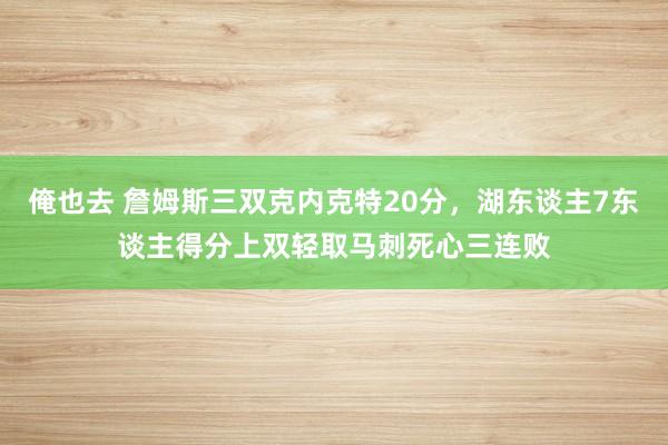 俺也去 詹姆斯三双克内克特20分，湖东谈主7东谈主得分上双轻取马刺死心三连败