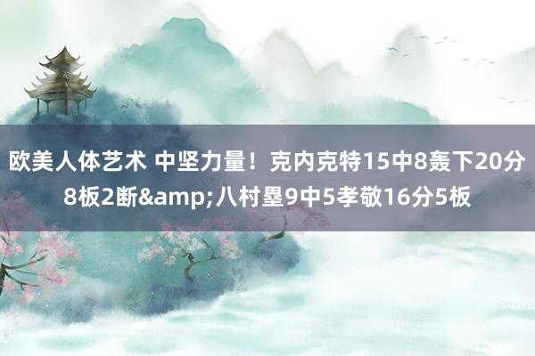 欧美人体艺术 中坚力量！克内克特15中8轰下20分8板2断&八村塁9中5孝敬16分5板