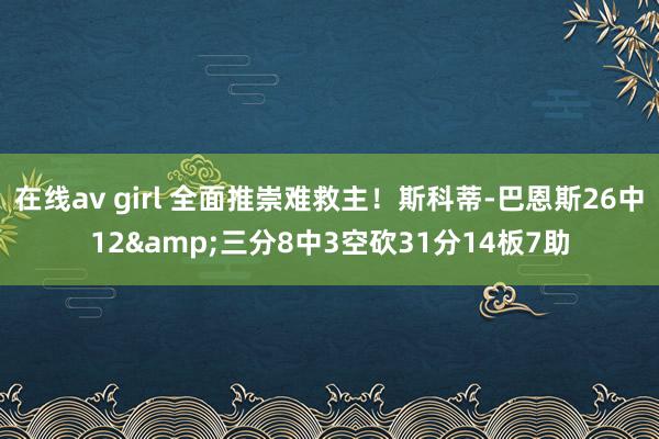 在线av girl 全面推崇难救主！斯科蒂-巴恩斯26中12&三分8中3空砍31分14板7助