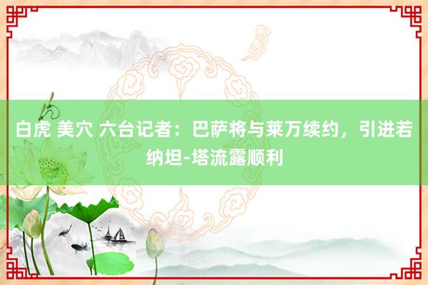 白虎 美穴 六台记者：巴萨将与莱万续约，引进若纳坦-塔流露顺利