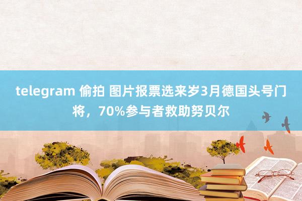 telegram 偷拍 图片报票选来岁3月德国头号门将，70%参与者救助努贝尔