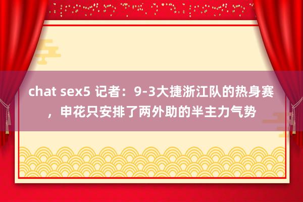 chat sex5 记者：9-3大捷浙江队的热身赛，申花只安排了两外助的半主力气势