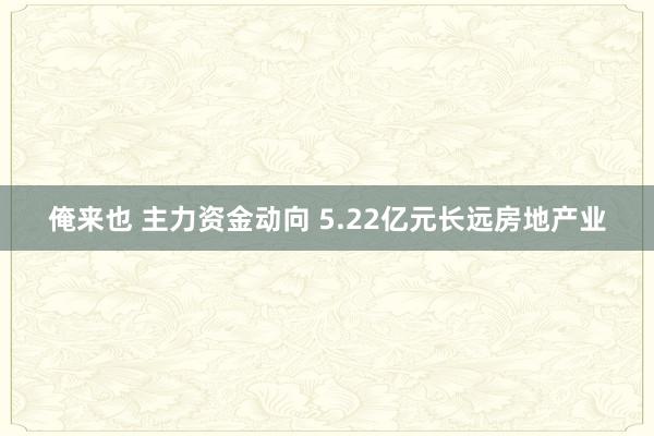 俺来也 主力资金动向 5.22亿元长远房地产业