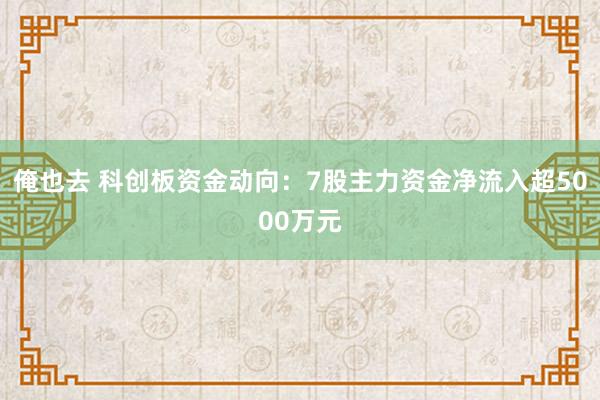 俺也去 科创板资金动向：7股主力资金净流入超5000万元