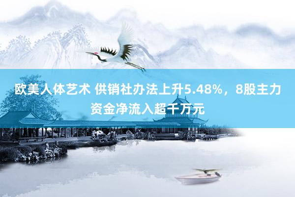 欧美人体艺术 供销社办法上升5.48%，8股主力资金净流入超千万元