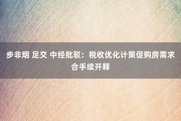 步非烟 足交 中经批驳：税收优化计策促购房需求合手续开释