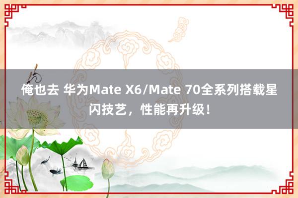 俺也去 华为Mate X6/Mate 70全系列搭载星闪技艺，性能再升级！