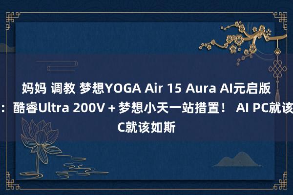 妈妈 调教 梦想YOGA Air 15 Aura AI元启版评测：酷睿Ultra 200V＋梦想小天一站措置！ AI PC就该如斯