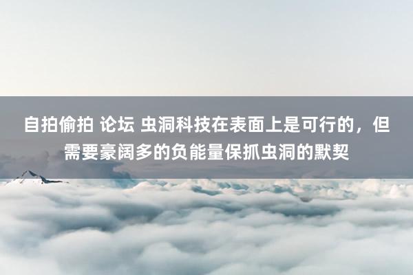 自拍偷拍 论坛 虫洞科技在表面上是可行的，但需要豪阔多的负能量保抓虫洞的默契