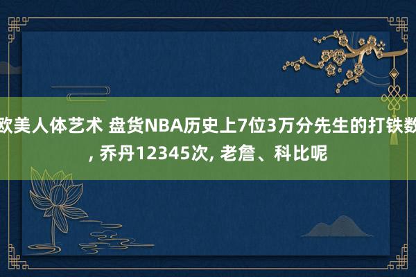 欧美人体艺术 盘货NBA历史上7位3万分先生的打铁数， 乔丹12345次， 老詹、科比呢