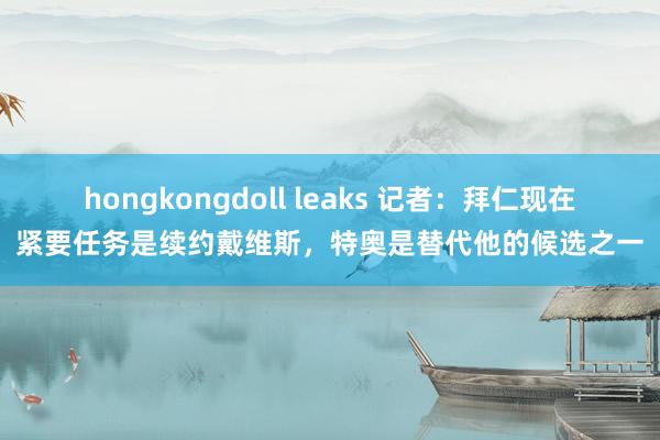 hongkongdoll leaks 记者：拜仁现在紧要任务是续约戴维斯，特奥是替代他的候选之一