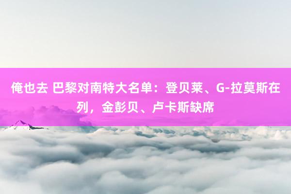 俺也去 巴黎对南特大名单：登贝莱、G-拉莫斯在列，金彭贝、卢卡斯缺席