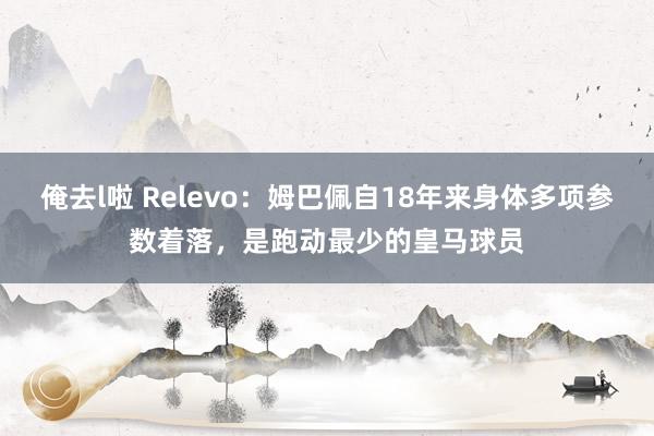 俺去l啦 Relevo：姆巴佩自18年来身体多项参数着落，是跑动最少的皇马球员