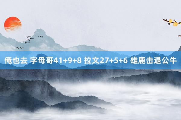 俺也去 字母哥41+9+8 拉文27+5+6 雄鹿击退公牛