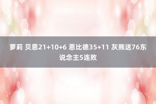 萝莉 贝恩21+10+6 恩比德35+11 灰熊送76东说念主5连败