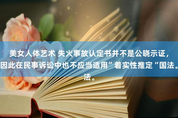 美女人体艺术 失火事故认定书并不是公晓示证，因此在民事诉讼中也不应当适用”着实性推定“国法。