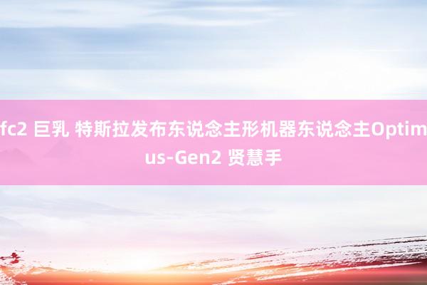 fc2 巨乳 特斯拉发布东说念主形机器东说念主Optimus-Gen2 贤慧手