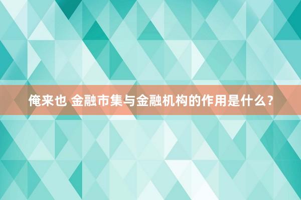 俺来也 金融市集与金融机构的作用是什么？