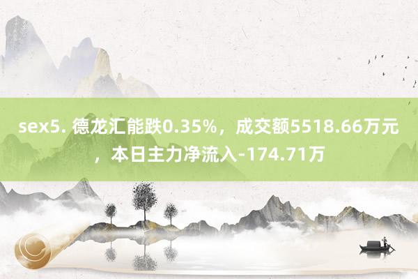 sex5. 德龙汇能跌0.35%，成交额5518.66万元，本日主力净流入-174.71万