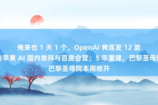 俺来也 1 天 1 个，OpenAI 将连发 12 款新产品；传苹果 AI 国内崇拜与百度合营；5 年重建，巴黎圣母院本周敞开