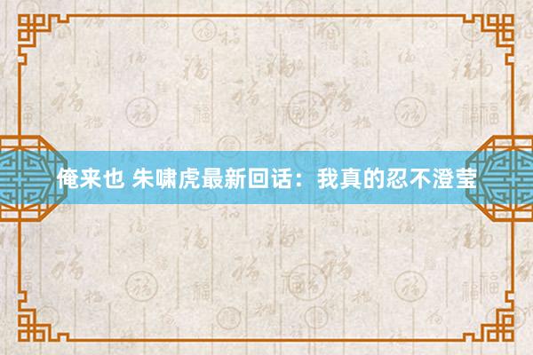 俺来也 朱啸虎最新回话：我真的忍不澄莹