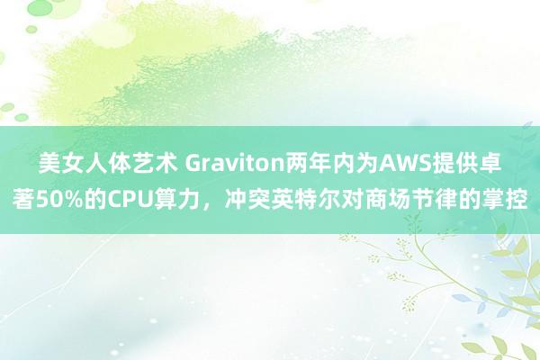 美女人体艺术 Graviton两年内为AWS提供卓著50%的CPU算力，冲突英特尔对商场节律的掌控