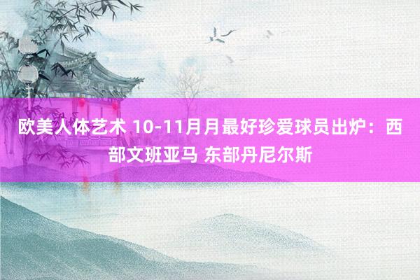 欧美人体艺术 10-11月月最好珍爱球员出炉：西部文班亚马 东部丹尼尔斯