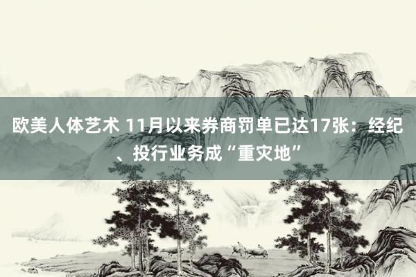 欧美人体艺术 11月以来券商罚单已达17张：经纪、投行业务成“重灾地”