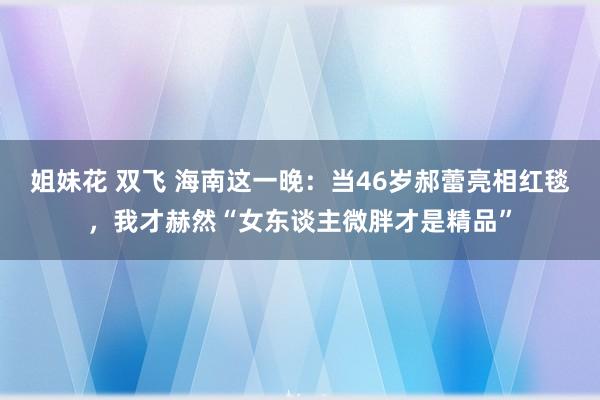 姐妹花 双飞 海南这一晚：当46岁郝蕾亮相红毯，我才赫然“女东谈主微胖才是精品”