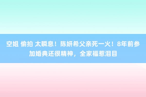 空姐 偷拍 太瞬息！陈妍希父亲死一火！8年前参加婚典还很精神，全家福惹泪目