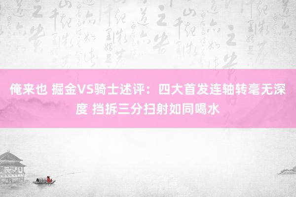 俺来也 掘金VS骑士述评：四大首发连轴转毫无深度 挡拆三分扫射如同喝水