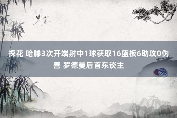 探花 哈滕3次开端射中1球获取16篮板6助攻0伪善 罗德曼后首东谈主