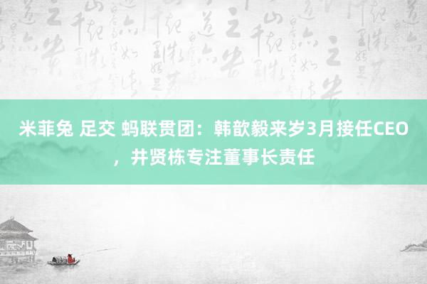 米菲兔 足交 蚂联贯团：韩歆毅来岁3月接任CEO，井贤栋专注董事长责任