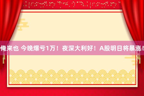 俺来也 今晚爆亏1万！夜深大利好！A股明日将暴涨！