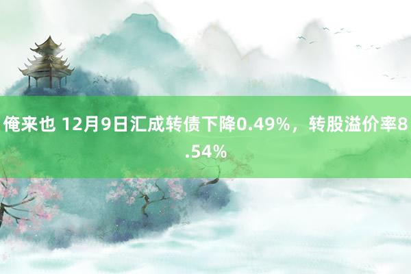 俺来也 12月9日汇成转债下降0.49%，转股溢价率8.54%