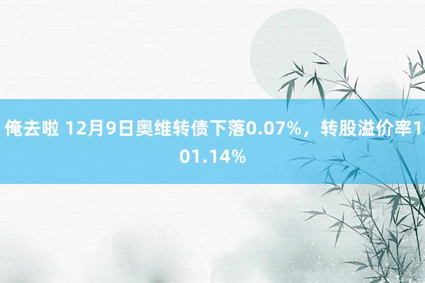 俺去啦 12月9日奥维转债下落0.07%，转股溢价率101.14%