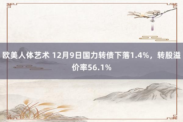 欧美人体艺术 12月9日国力转债下落1.4%，转股溢价率56.1%